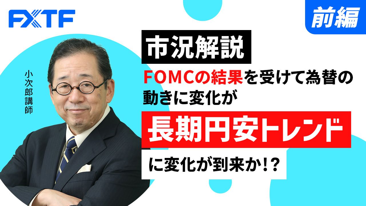 【動画】「市況解説 FOMCの結果を受けて為替の動きに変化が 長期円安トレンドに変化が到来か！？【前編】」小次郎講師