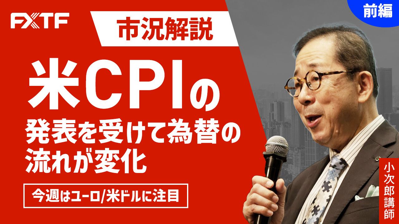 【動画】「市況解説 米CPIの発表を受けて為替の流れが変化 今週はユーロ/米ドルに注目【前編】」小次郎講師
