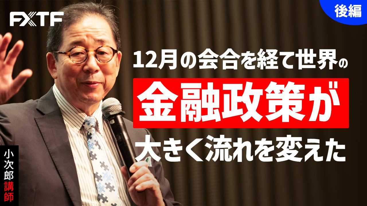【動画】「12月の会合を経て世界の金融政策が大きく流れを変えた【後編】 」小次郎講師