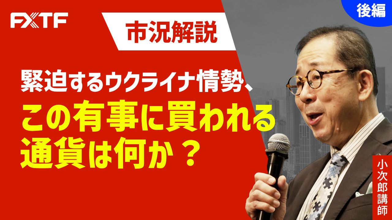 【動画】「市況解説 緊迫するウクライナ情勢、この有事に買われる通貨は何か？【後編】」小次郎講師