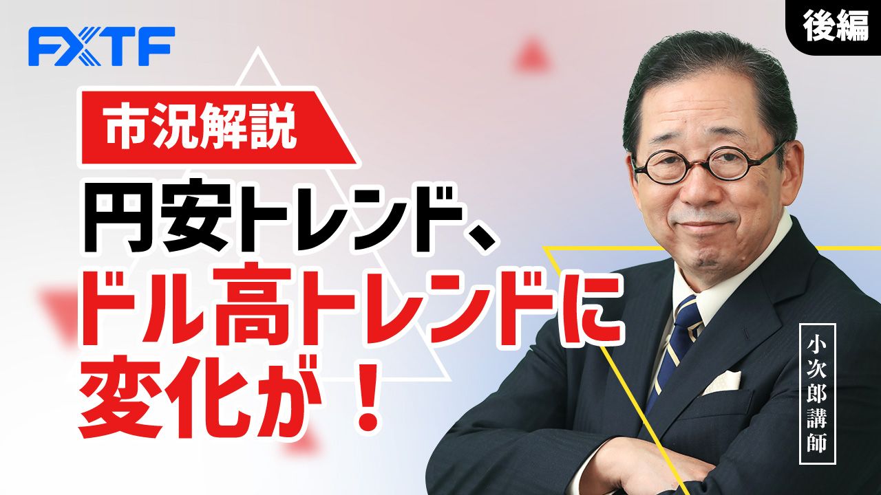 【動画】「市況解説 円安トレンド、ドル高トレンドに変化が！【後編】」小次郎講師